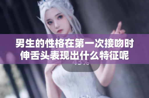 男生的性格在第一次接吻时伸舌头表现出什么特征呢