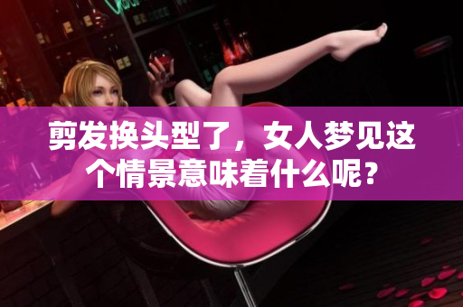 剪发换头型了，女人梦见这个情景意味着什么呢？