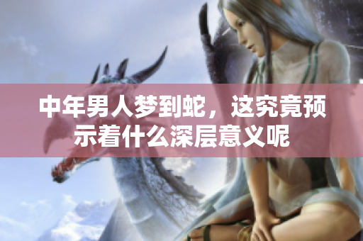中年男人梦到蛇，这究竟预示着什么深层意义呢