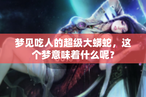 梦见吃人的超级大蟒蛇，这个梦意味着什么呢？