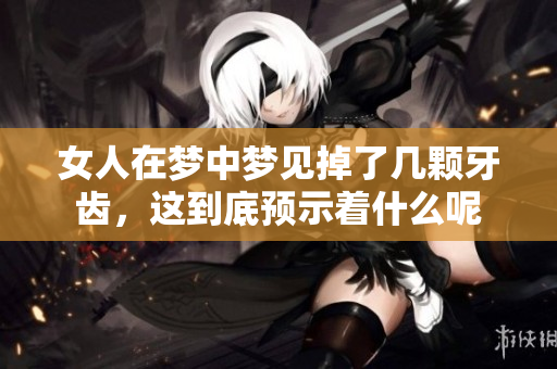 女人在梦中梦见掉了几颗牙齿，这到底预示着什么呢