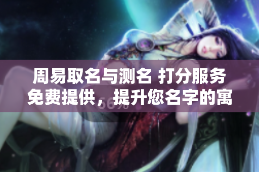 周易取名与测名 打分服务免费提供，提升您名字的寓意与运势