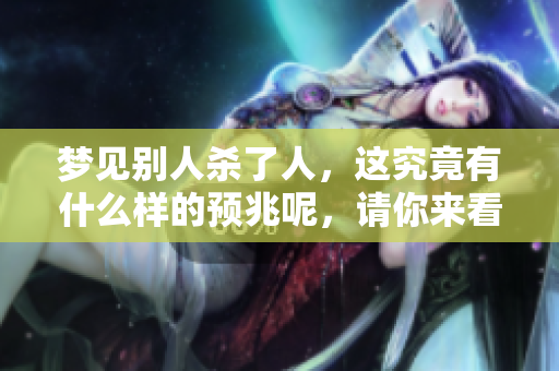 梦见别人杀了人，这究竟有什么样的预兆呢，请你来看看这个解读。