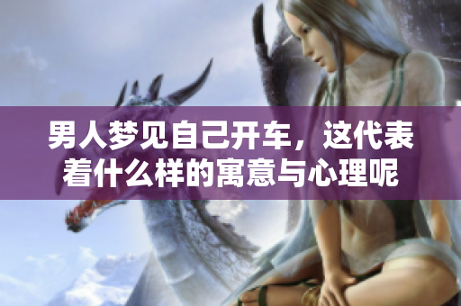 男人梦见自己开车，这代表着什么样的寓意与心理呢