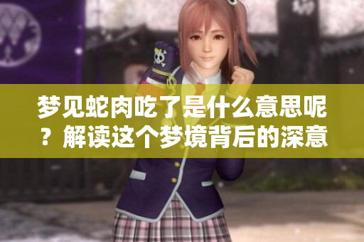 梦见蛇肉吃了是什么意思呢？解读这个梦境背后的深意