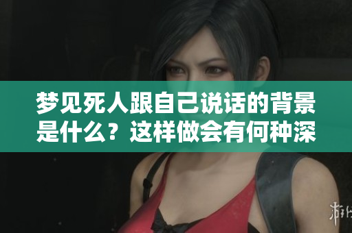 梦见死人跟自己说话的背景是什么？这样做会有何种深意？
