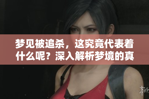 梦见被追杀，这究竟代表着什么呢？深入解析梦境的真实含义。