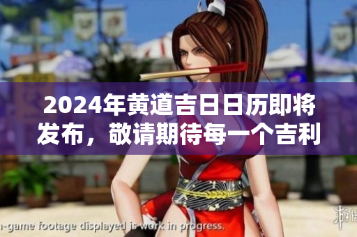 2024年黄道吉**历即将发布，敬请期待每一个吉利日子的到来。
