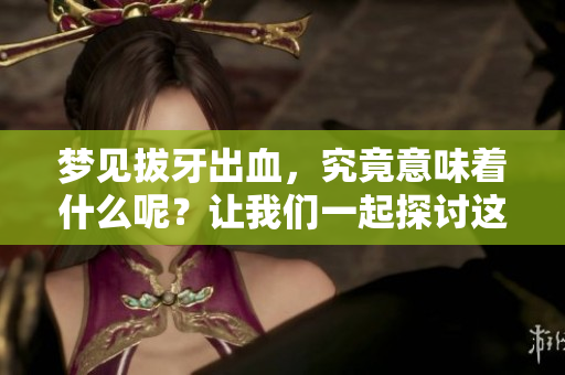 梦见拔牙出血，究竟意味着什么呢？让我们一起探讨这一梦境的深层含义。