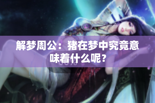 解梦周公：猪在梦中究竟意味着什么呢？