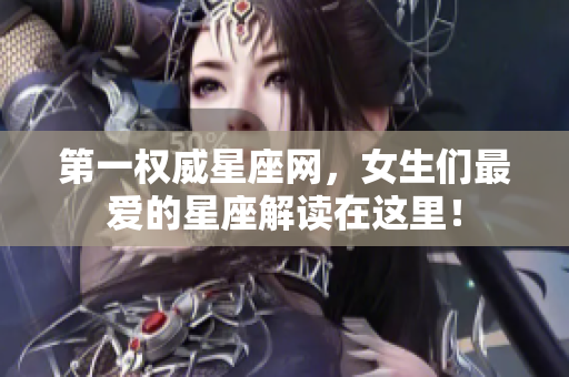 第一权威星座网，女生们最爱的星座解读在这里！