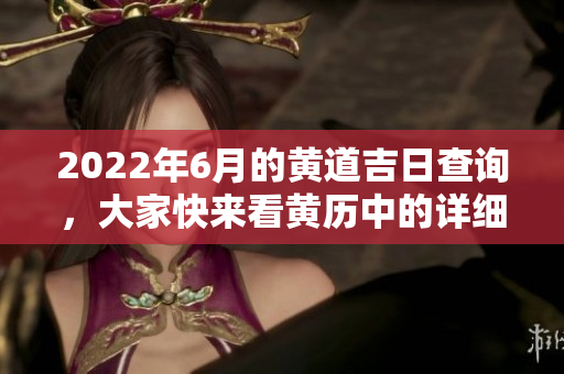 2022年6月的黄道吉日查询，大家快来看黄历中的详细信息吧！