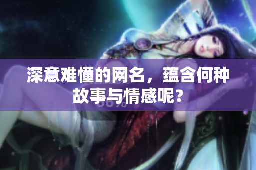 深意难懂的网名，蕴含何种故事与情感呢？