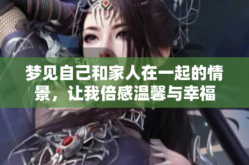 梦见自己和家人在一起的情景，让我倍感温馨与幸福