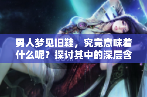 男人梦见旧鞋，究竟意味着什么呢？探讨其中的深层含义与解读。