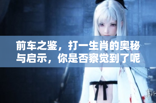 前车之鉴，打一生肖的奥秘与启示，你是否察觉到了呢