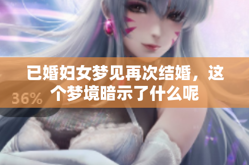已婚妇女梦见再次结婚，这个梦境暗示了什么呢