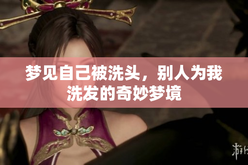 梦见自己被洗头，别人为我洗发的奇妙梦境
