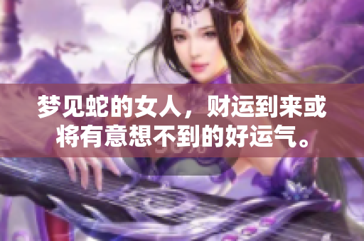 梦见蛇的女人，财运到来或将有意想不到的好运气。