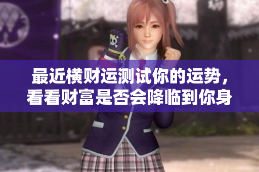 最近横财运测试你的运势，看看财富是否会降临到你身上