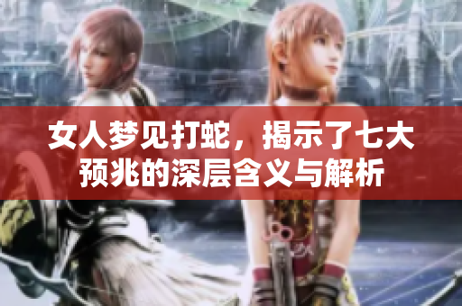 女人梦见打蛇，揭示了七大预兆的深层含义与解析