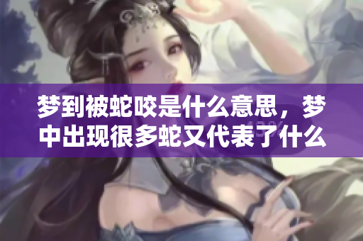 梦到被蛇咬是什么意思，梦中出现很多蛇又代表了什么呢