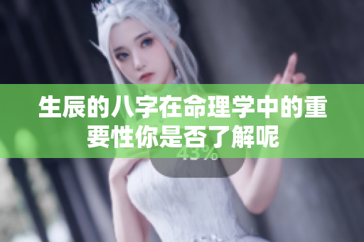 生辰的八字在命理学中的重要性你是否了解呢