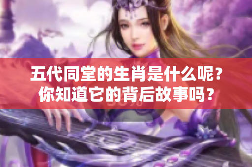 五代同堂的生肖是什么呢？你知道它的背后故事吗？