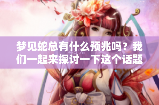 梦见蛇总有什么预兆吗？我们一起来探讨一下这个话题吧！