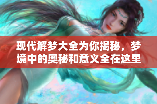 现代解梦大全为你揭秘，梦境中的奥秘和意义全在这里