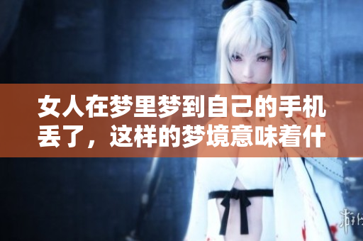 女人在梦里梦到自己的手机丢了，这样的梦境意味着什么呢