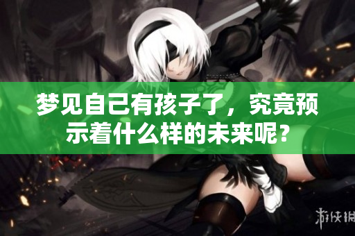 梦见自己有孩子了，究竟预示着什么样的未来呢？