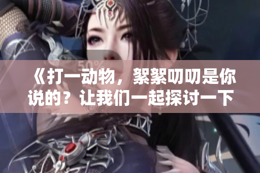 《打一动物，絮絮叨叨是你说的？让我们一起探讨一下吧》