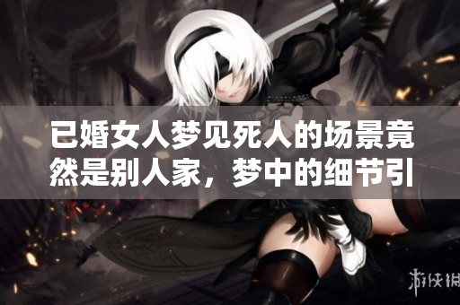 已婚女人梦见死人的场景竟然是别人家，梦中的细节引人深思