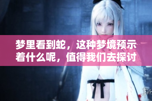 梦里看到蛇，这种梦境预示着什么呢，值得我们去探讨一下。