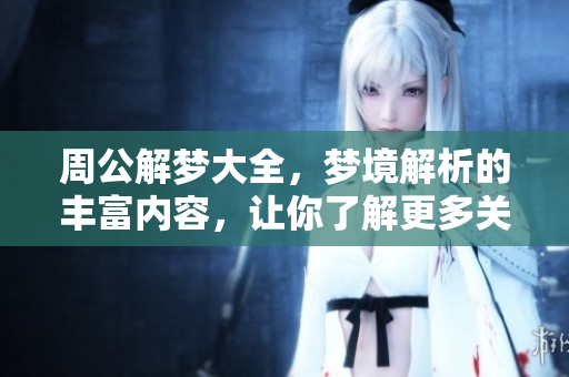 周公解梦大全，梦境解析的丰富内容，让你了解更多关于梦的意义