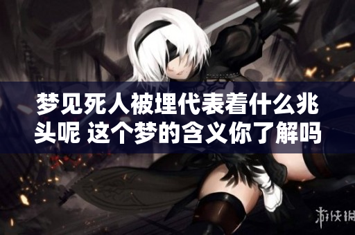 梦见死人被埋代表着什么兆头呢 这个梦的含义你了解吗