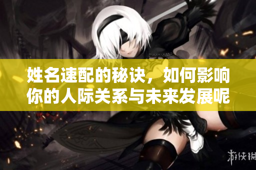 姓名速配的秘诀，如何影响你的人际关系与未来发展呢