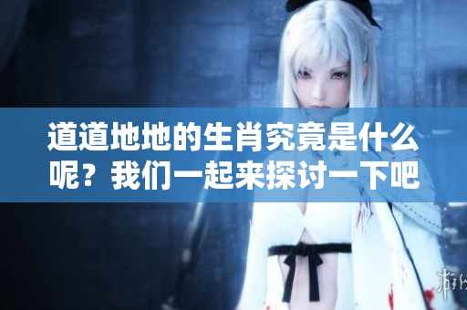 道道地地的生肖究竟是什么呢？我们一起来探讨一下吧！