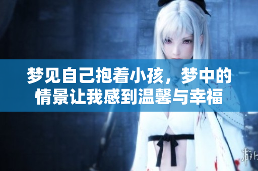 梦见自己抱着小孩，梦中的情景让我感到温馨与幸福