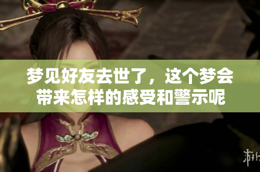 梦见好友去世了，这个梦会带来怎样的感受和警示呢