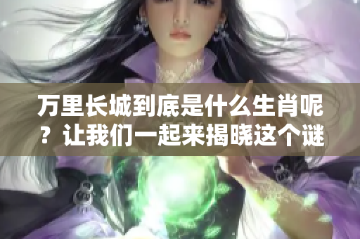 万里长城到底是什么生肖呢？让我们一起来揭晓这个谜底吧！