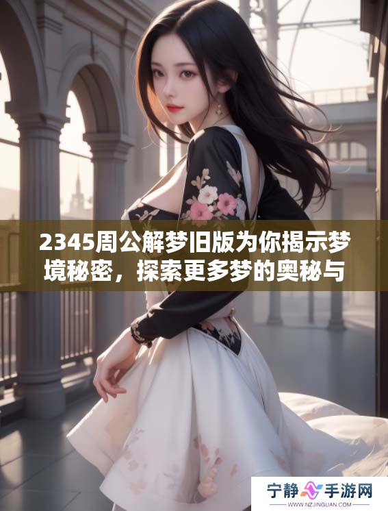 2345周公解梦旧版为你揭示梦境秘密，探索更多梦的奥秘与解析！
