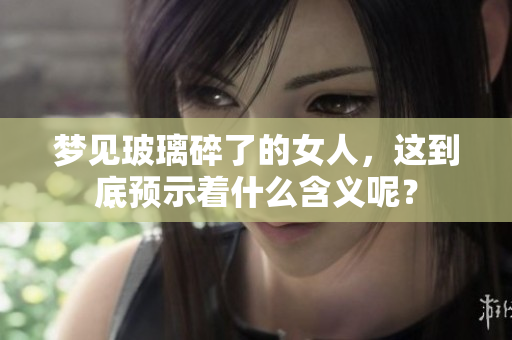 梦见玻璃碎了的女人，这到底预示着什么含义呢？