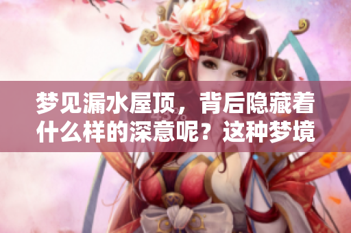 梦见漏水屋顶，背后隐藏着什么样的深意呢？这种梦境代表了什么意思呢？