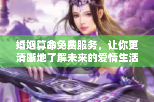 婚姻算命免费服务，让你更清晰地了解未来的爱情生活