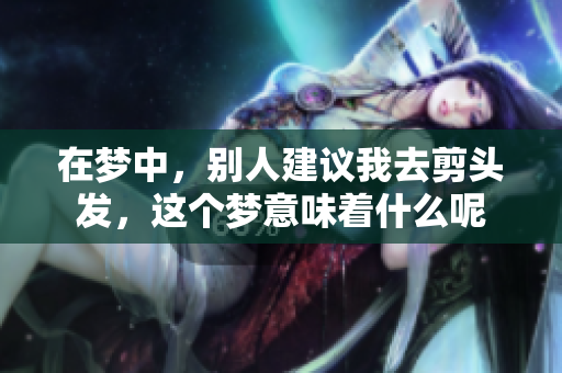 在梦中，别人建议我去剪头发，这个梦意味着什么呢