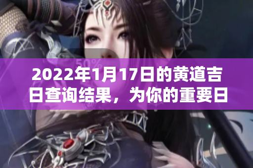 2022年1月17日的黄道吉日查询结果，为你的重要日子选个良辰吉时