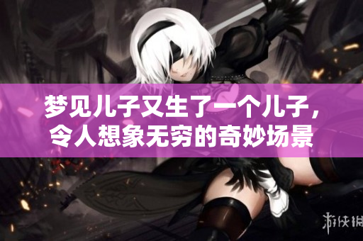 梦见儿子又生了一个儿子，令人想象无穷的奇妙场景