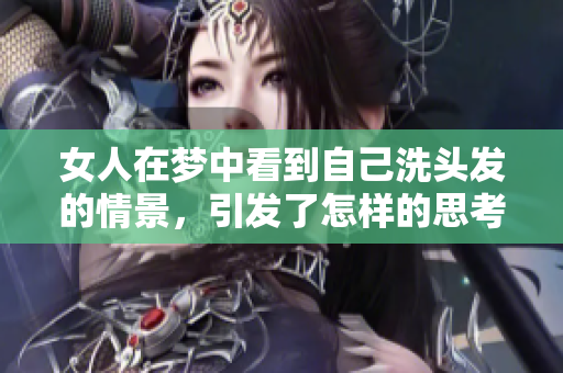 女人在梦中看到自己洗头发的情景，引发了怎样的思考和联想呢